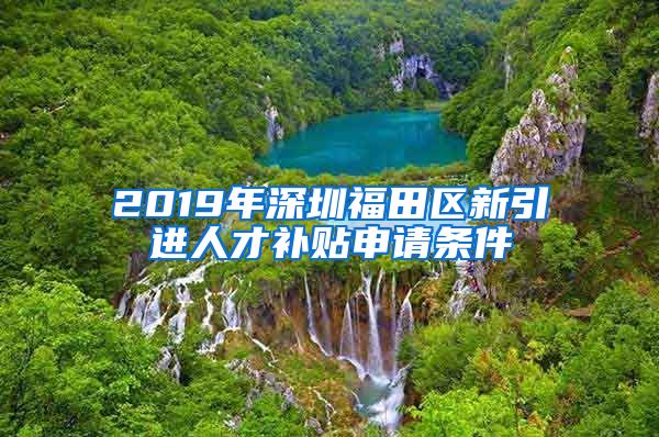 2019年深圳福田区新引进人才补贴申请条件