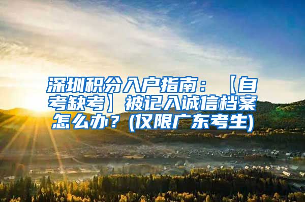 深圳积分入户指南：【自考缺考】被记入诚信档案怎么办？(仅限广东考生)