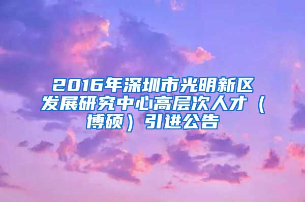 2016年深圳市光明新区发展研究中心高层次人才（博硕）引进公告