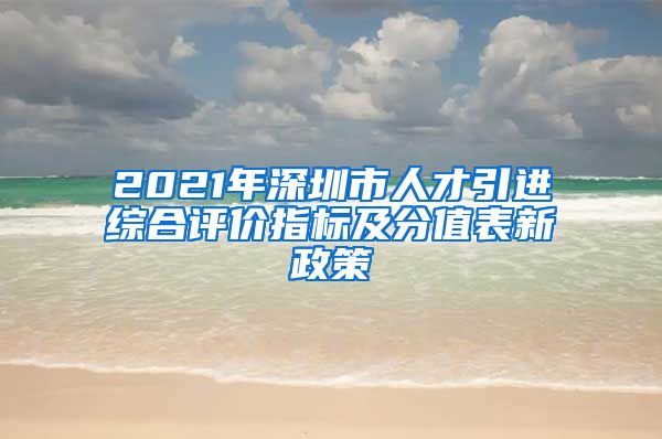 2021年深圳市人才引进综合评价指标及分值表新政策