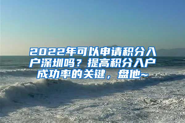 2022年可以申请积分入户深圳吗？提高积分入户成功率的关键，盘他~