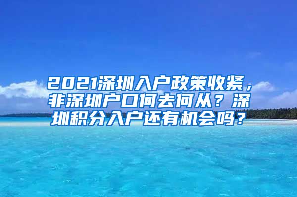 2021深圳入户政策收紧，非深圳户口何去何从？深圳积分入户还有机会吗？