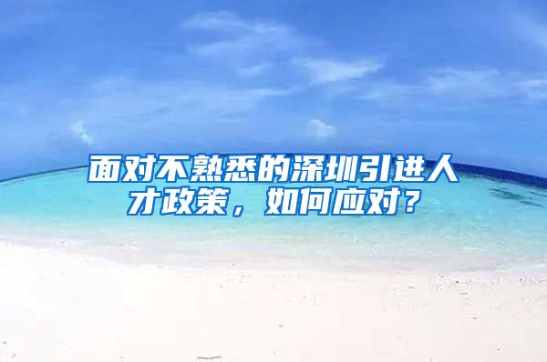 面对不熟悉的深圳引进人才政策，如何应对？