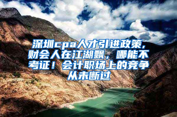 深圳cpa人才引进政策,财会人在江湖飘，哪能不考证！会计职场上的竞争从未断过