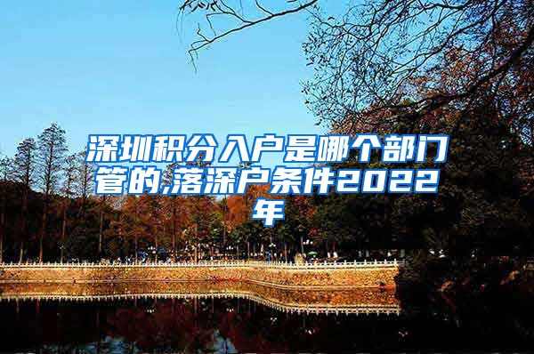 深圳积分入户是哪个部门管的,落深户条件2022年