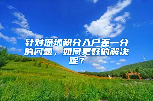 针对深圳积分入户差一分的问题，如何更好的解决呢？