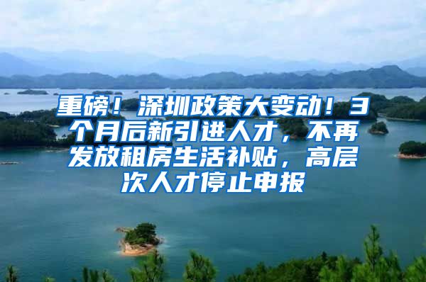 重磅！深圳政策大变动！3个月后新引进人才，不再发放租房生活补贴，高层次人才停止申报