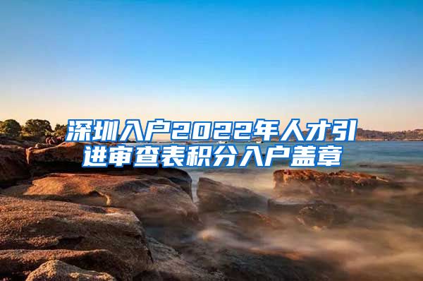 深圳入户2022年人才引进审查表积分入户盖章