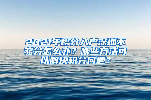 2021年积分入户深圳不够分怎么办？哪些方法可以解决积分问题？