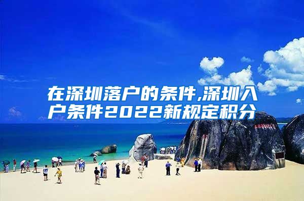 在深圳落户的条件,深圳入户条件2022新规定积分