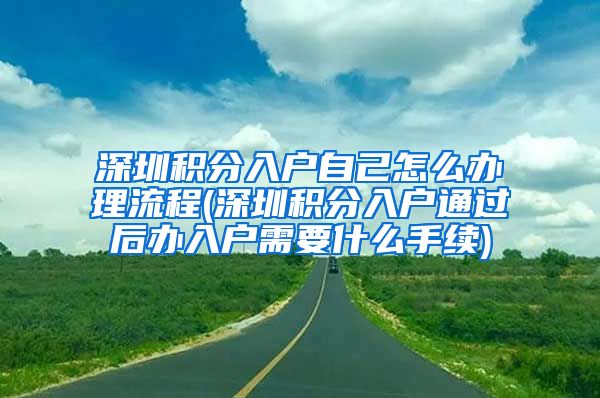 深圳积分入户自己怎么办理流程(深圳积分入户通过后办入户需要什么手续)