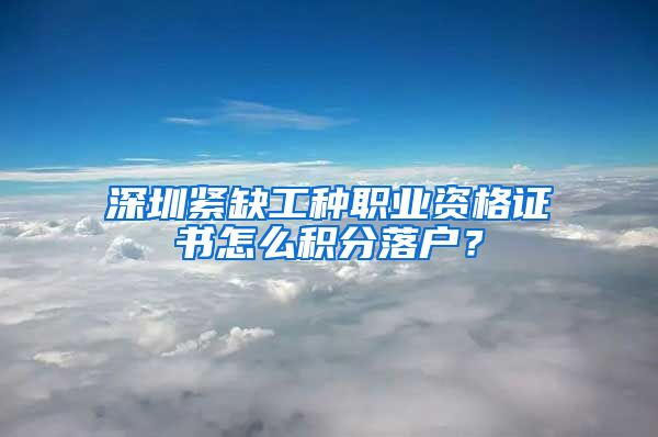 深圳紧缺工种职业资格证书怎么积分落户？