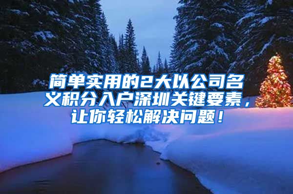 简单实用的2大以公司名义积分入户深圳关键要素，让你轻松解决问题！