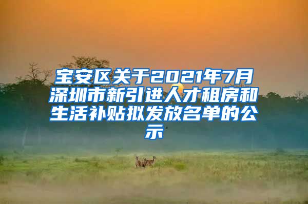 宝安区关于2021年7月深圳市新引进人才租房和生活补贴拟发放名单的公示