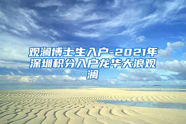 观澜博士生入户-2021年深圳积分入户龙华大浪观澜