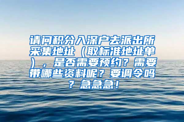 请问积分入深户去派出所采集地址（取标准地址单），是否需要预约？需要带哪些资料呢？要调令吗？急急急！