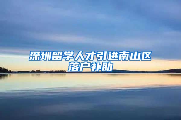 深圳留学人才引进南山区落户补助