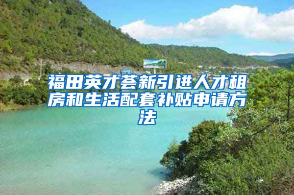 福田英才荟新引进人才租房和生活配套补贴申请方法