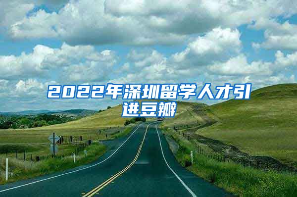 2022年深圳留学人才引进豆瓣