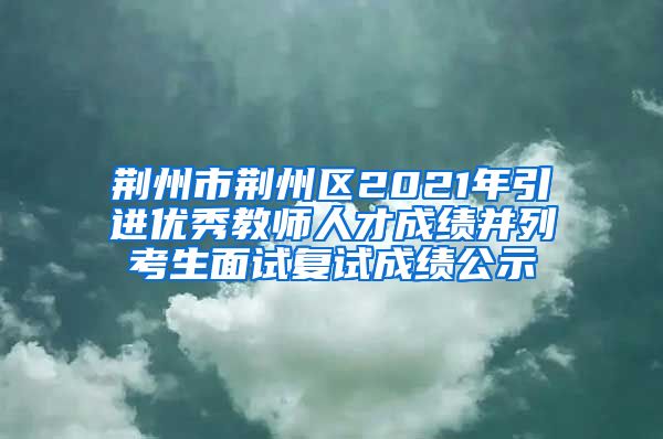 荆州市荆州区2021年引进优秀教师人才成绩并列考生面试复试成绩公示