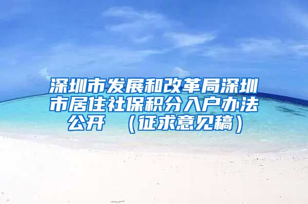 深圳市发展和改革局深圳市居住社保积分入户办法公开 （征求意见稿）