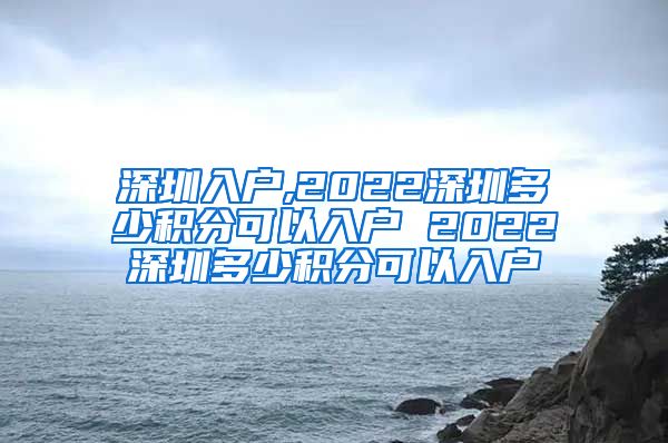 深圳入户,2022深圳多少积分可以入户 2022深圳多少积分可以入户