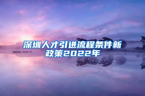 深圳人才引进流程条件新政策2022年