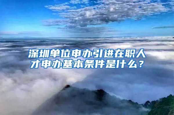 深圳单位申办引进在职人才申办基本条件是什么？