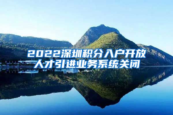 2022深圳积分入户开放人才引进业务系统关闭