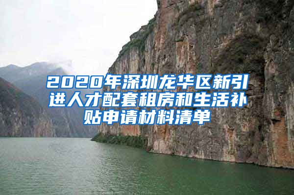 2020年深圳龙华区新引进人才配套租房和生活补贴申请材料清单