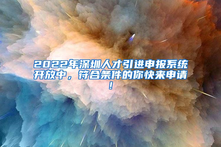 2022年深圳人才引进申报系统开放中，符合条件的你快来申请!