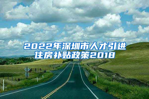 2022年深圳市人才引进住房补贴政策2018