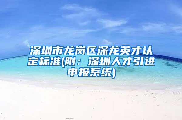 深圳市龙岗区深龙英才认定标准(附：深圳人才引进申报系统)