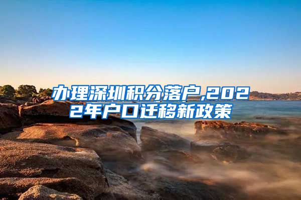 办理深圳积分落户,2022年户口迁移新政策