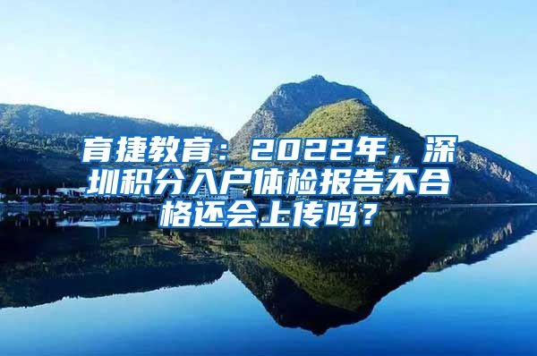 育捷教育：2022年，深圳积分入户体检报告不合格还会上传吗？