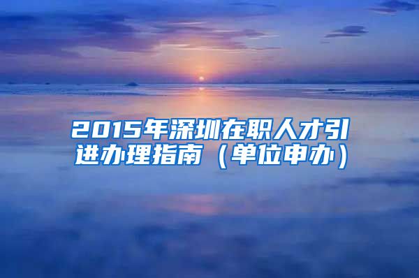 2015年深圳在职人才引进办理指南（单位申办）