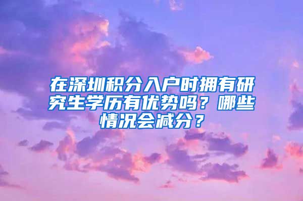 在深圳积分入户时拥有研究生学历有优势吗？哪些情况会减分？