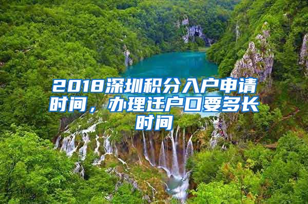 2018深圳积分入户申请时间，办理迁户口要多长时间