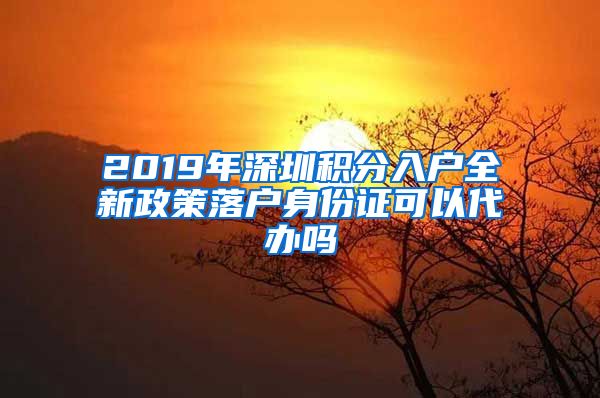 2019年深圳积分入户全新政策落户身份证可以代办吗