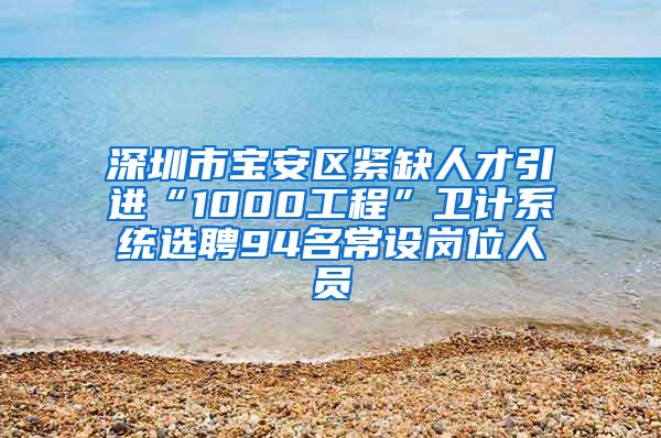 深圳市宝安区紧缺人才引进“1000工程”卫计系统选聘94名常设岗位人员