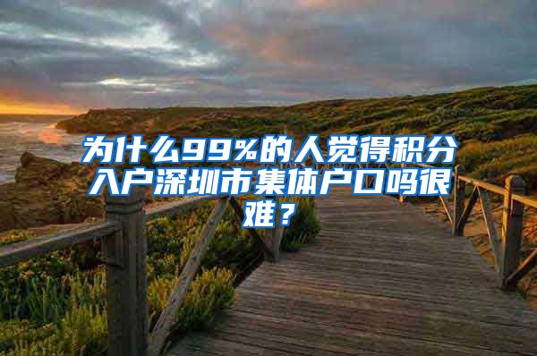 为什么99%的人觉得积分入户深圳市集体户口吗很难？