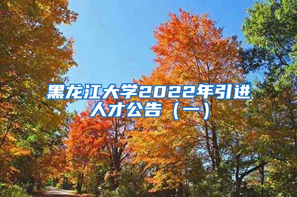 黑龙江大学2022年引进人才公告（一）