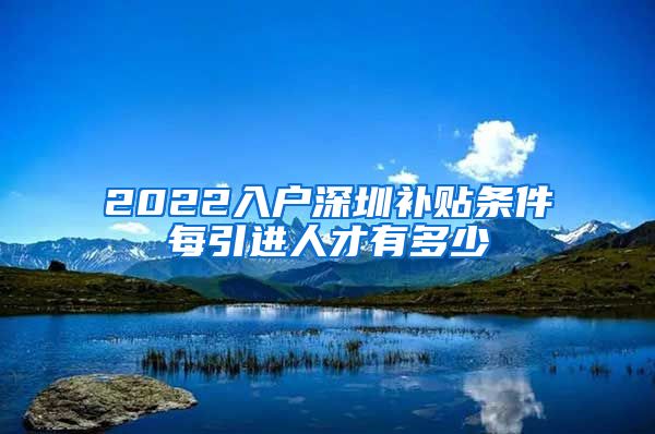 2022入户深圳补贴条件每引进人才有多少