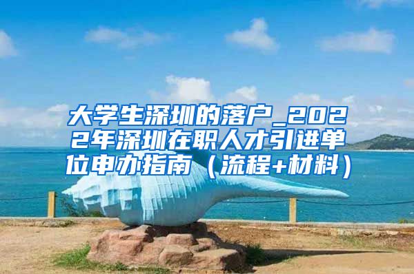 大学生深圳的落户_2022年深圳在职人才引进单位申办指南（流程+材料）