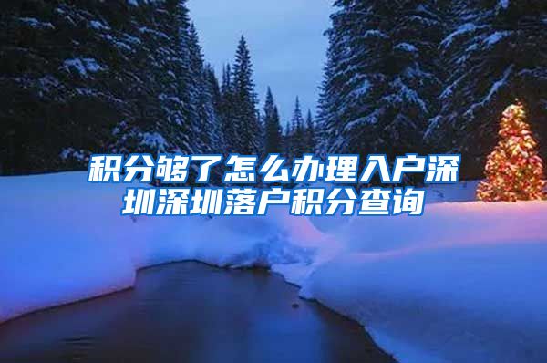 积分够了怎么办理入户深圳深圳落户积分查询