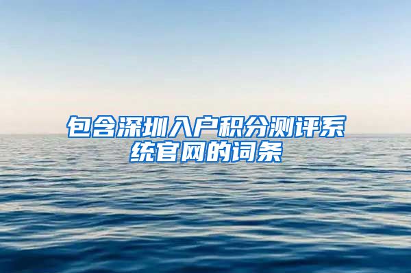 包含深圳入户积分测评系统官网的词条