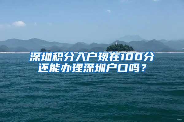 深圳积分入户现在100分还能办理深圳户口吗？