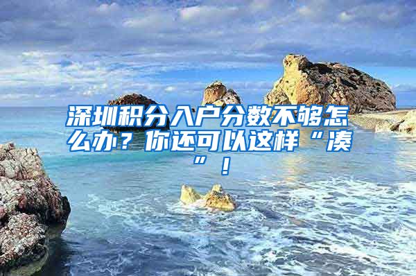 深圳积分入户分数不够怎么办？你还可以这样“凑”！