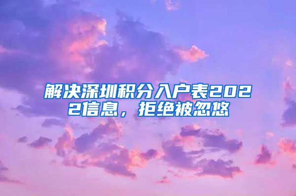 解决深圳积分入户表2022信息，拒绝被忽悠