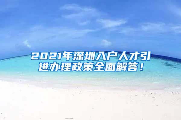 2021年深圳入户人才引进办理政策全面解答！